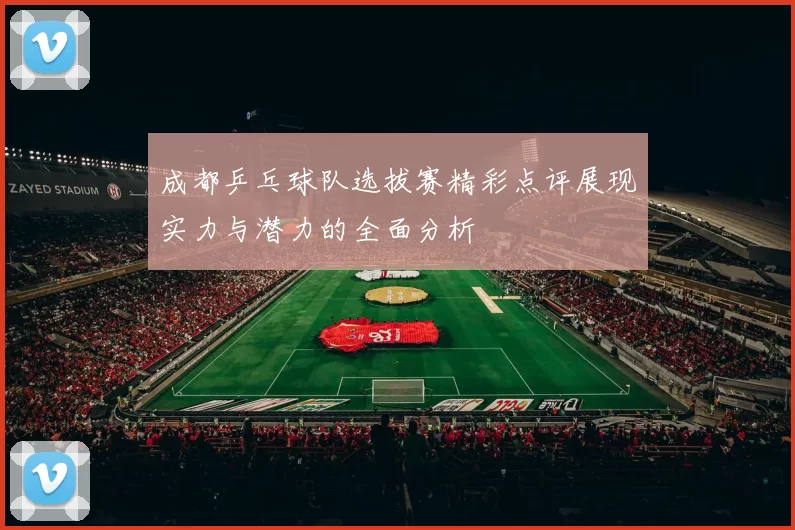 成都乒乓球队选拔赛精彩点评展现实力与潜力的全面分析