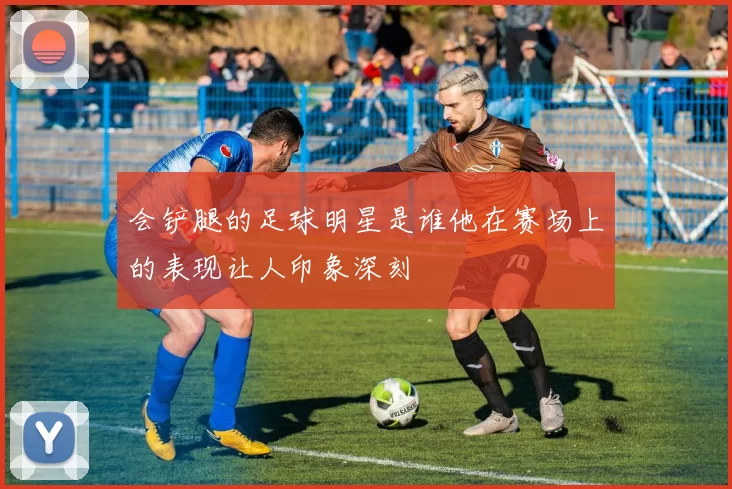 会铲腿的足球明星是谁他在赛场上的表现让人印象深刻