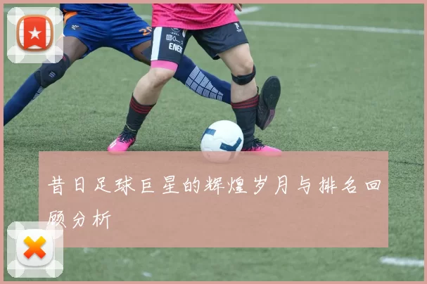 昔日足球巨星的辉煌岁月与排名回顾分析