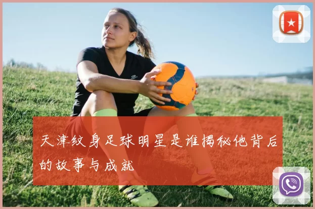 天津纹身足球明星是谁揭秘他背后的故事与成就