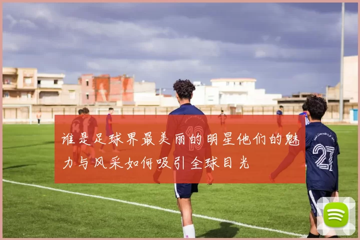 谁是足球界最美丽的明星他们的魅力与风采如何吸引全球目光