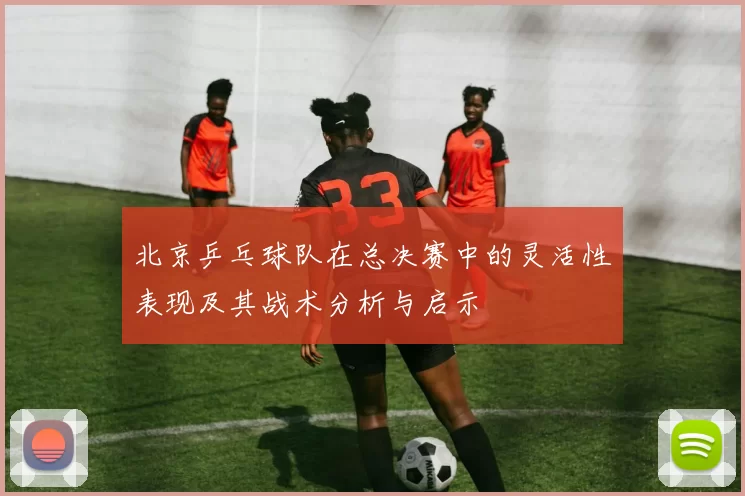 北京乒乓球队在总决赛中的灵活性表现及其战术分析与启示
