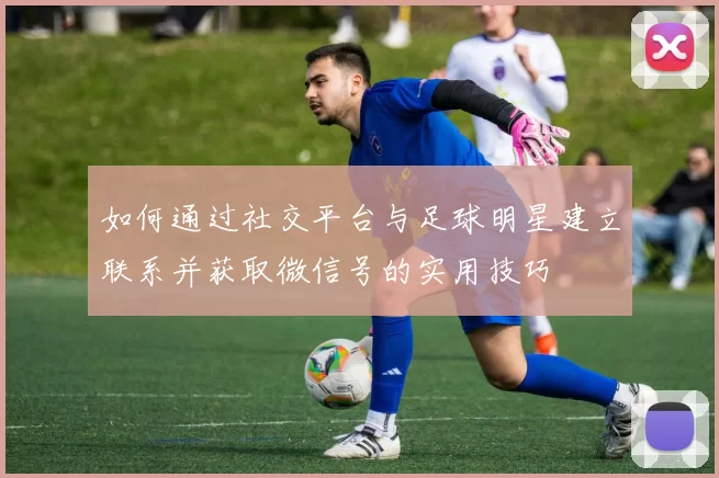 如何通过社交平台与足球明星建立联系并获取微信号的实用技巧