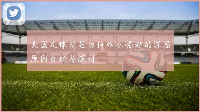 美国足球明星为何难以崛起的深层原因分析与探讨