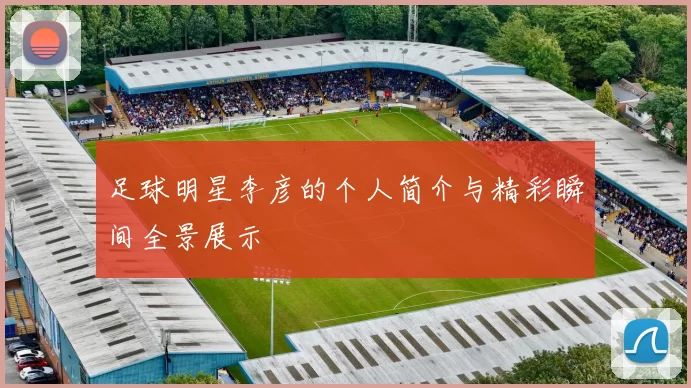 足球明星李彦的个人简介与精彩瞬间全景展示