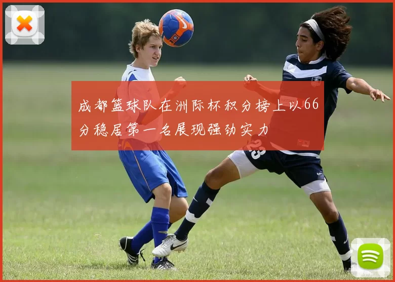成都篮球队在洲际杯积分榜上以66分稳居第一名展现强劲实力