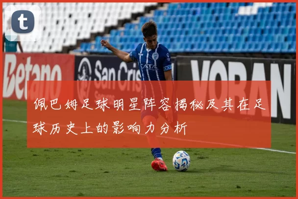 佩巴姆足球明星阵容揭秘及其在足球历史上的影响力分析