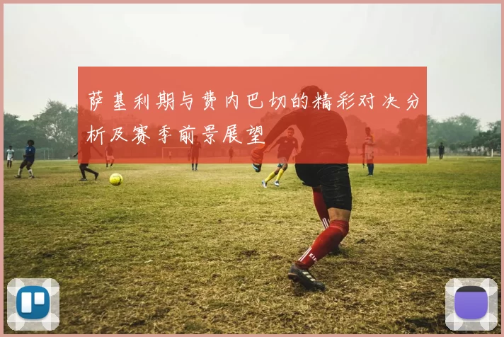 萨基利期与费内巴切的精彩对决分析及赛季前景展望