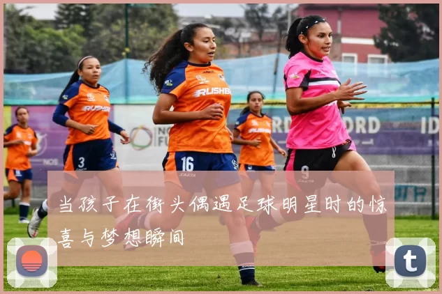 当孩子在街头偶遇足球明星时的惊喜与梦想瞬间