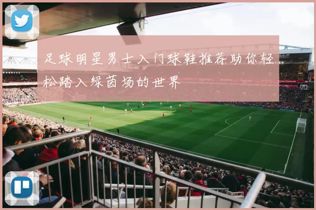足球明星男士入门球鞋推荐助你轻松踏入绿茵场的世界