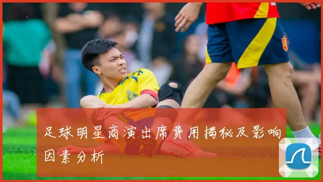足球明星商演出席费用揭秘及影响因素分析