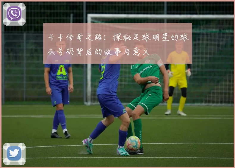 卡卡传奇之路：探秘足球明星的球衣号码背后的故事与意义