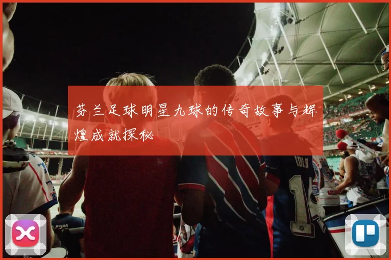 芬兰足球明星九球的传奇故事与辉煌成就探秘