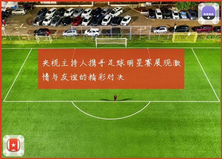 央视主持人携手足球明星赛展现激情与友谊的精彩对决