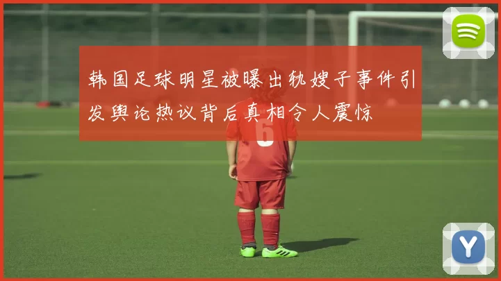 韩国足球明星被曝出轨嫂子事件引发舆论热议背后真相令人震惊