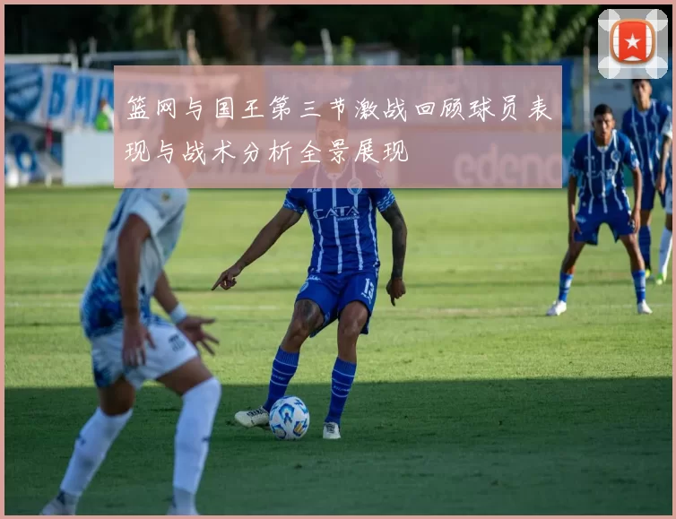 篮网与国王第三节激战回顾球员表现与战术分析全景展现
