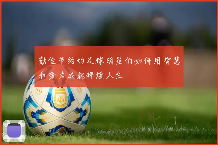 勤俭节约的足球明星们如何用智慧和努力成就辉煌人生