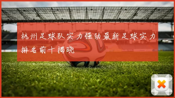 杭州足球队实力强劲最新足球实力排名前十揭晓