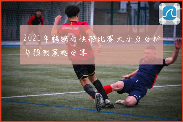 2021年鹈鹕对快船比赛大小分分析与预测策略分享