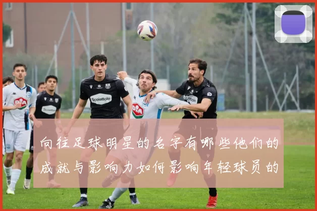 向往足球明星的名字有哪些他们的成就与影响力如何影响年轻球员的梦想