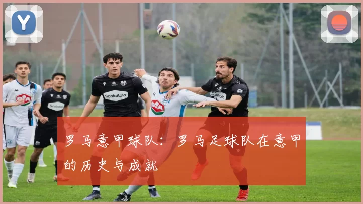 罗马意甲球队：罗马足球队在意甲的历史与成就