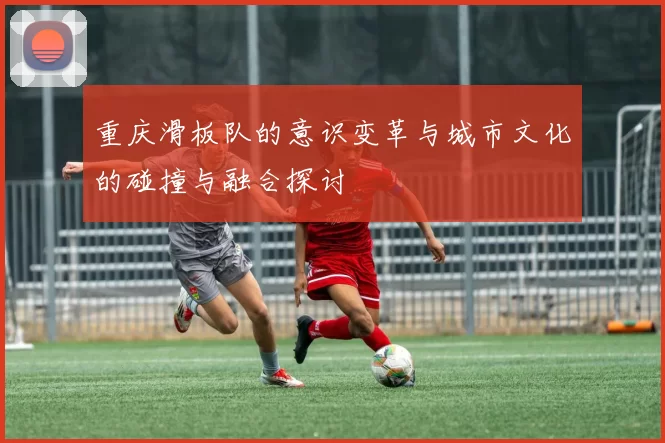 重庆滑板队的意识变革与城市文化的碰撞与融合探讨