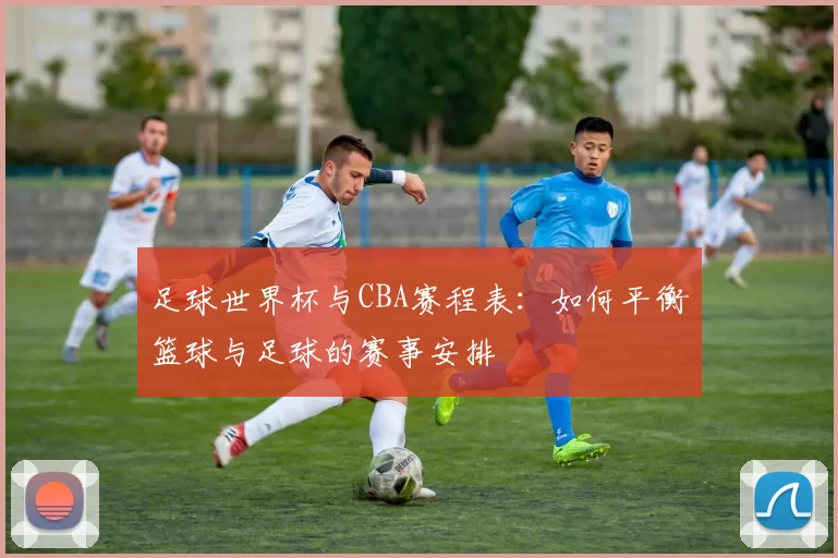 足球世界杯与CBA赛程表：如何平衡篮球与足球的赛事安排