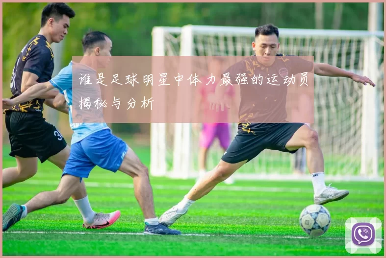 谁是足球明星中体力最强的运动员揭秘与分析