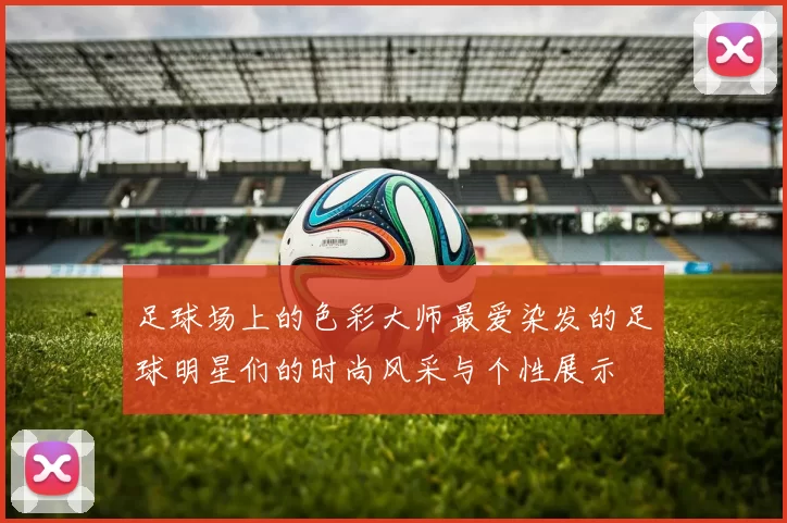 足球场上的色彩大师最爱染发的足球明星们的时尚风采与个性展示