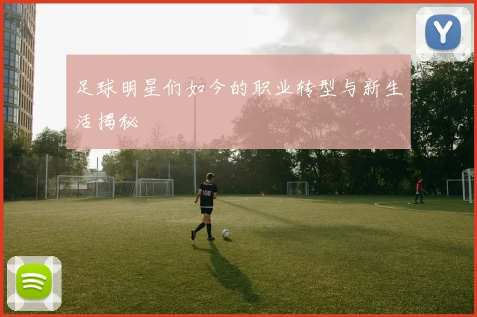 足球明星们如今的职业转型与新生活揭秘