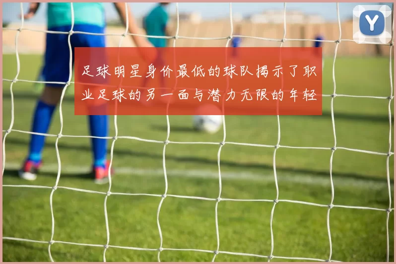 足球明星身价最低的球队揭示了职业足球的另一面与潜力无限的年轻球员