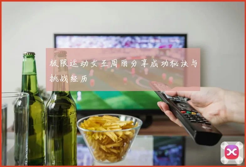 极限运动女王周丽分享成功秘诀与挑战经历
