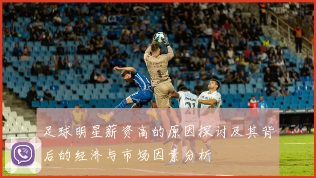 足球明星薪资高的原因探讨及其背后的经济与市场因素分析