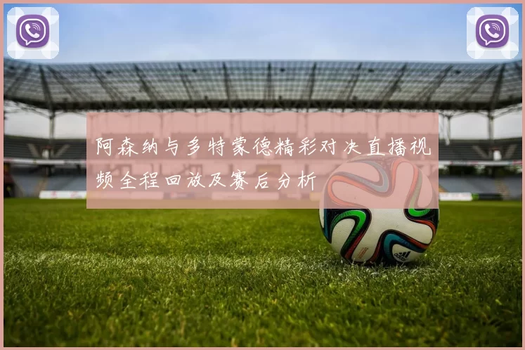 阿森纳与多特蒙德精彩对决直播视频全程回放及赛后分析