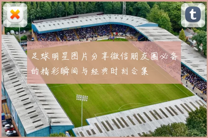足球明星图片分享微信朋友圈必备的精彩瞬间与经典时刻合集