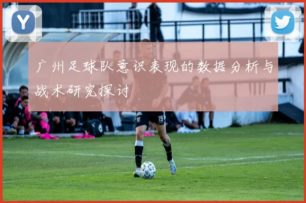 广州足球队意识表现的数据分析与战术研究探讨