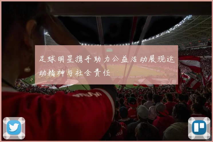 足球明星携手助力公益活动展现运动精神与社会责任