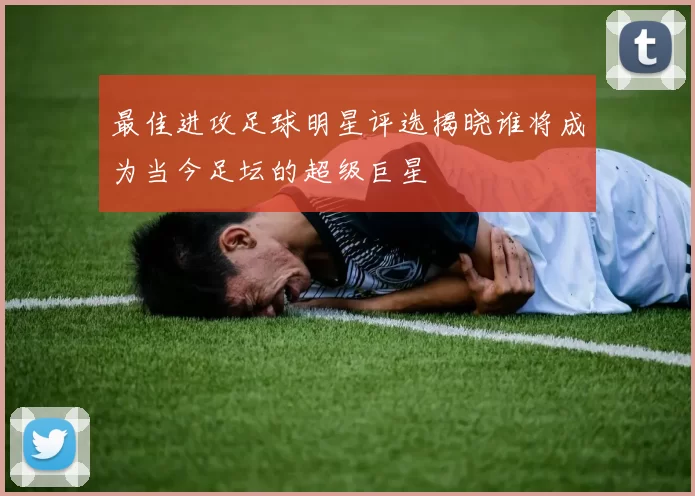 最佳进攻足球明星评选揭晓谁将成为当今足坛的超级巨星