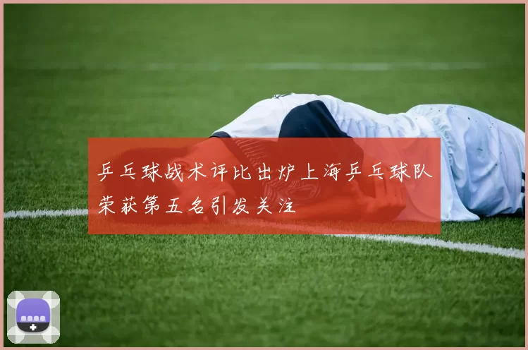 乒乓球战术评比出炉上海乒乓球队荣获第五名引发关注