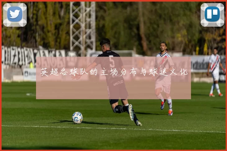 英超各球队的主场分布与球迷文化