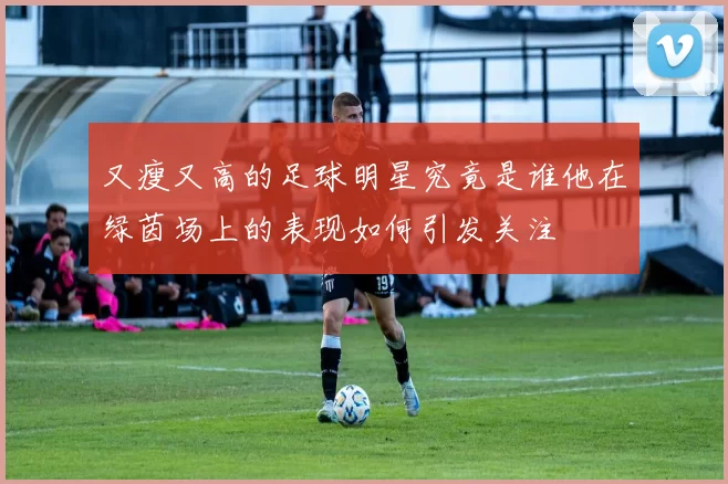 又瘦又高的足球明星究竟是谁他在绿茵场上的表现如何引发关注