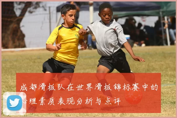 成都滑板队在世界滑板锦标赛中的心理素质表现分析与点评