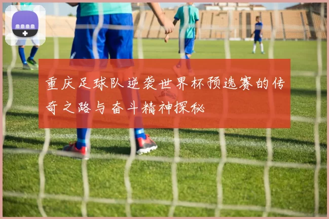重庆足球队逆袭世界杯预选赛的传奇之路与奋斗精神探秘