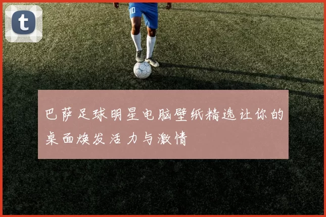巴萨足球明星电脑壁纸精选让你的桌面焕发活力与激情