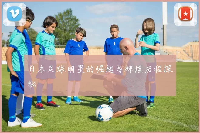 日本足球明星的崛起与辉煌历程探秘