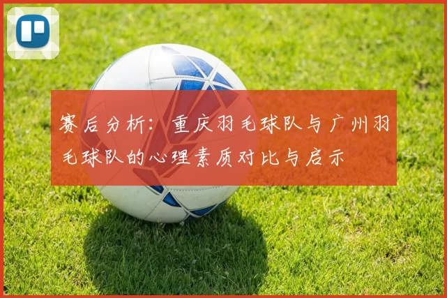 赛后分析：重庆羽毛球队与广州羽毛球队的心理素质对比与启示