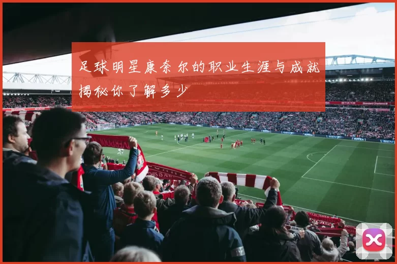 足球明星康奈尔的职业生涯与成就揭秘你了解多少