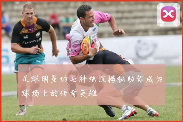 足球明星的七种绝技揭秘助你成为球场上的传奇英雄