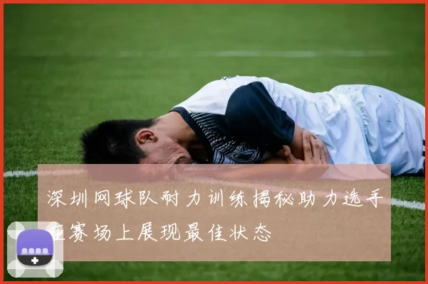 深圳网球队耐力训练揭秘助力选手在赛场上展现最佳状态