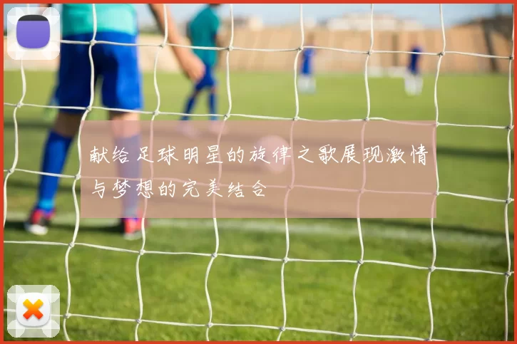 献给足球明星的旋律之歌展现激情与梦想的完美结合